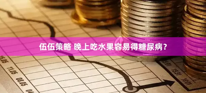 伍伍策略 晚上吃水果容易得糖尿病？