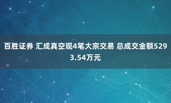 百胜证券 汇成真空现4笔大宗交易 总成交金额5293.54万元