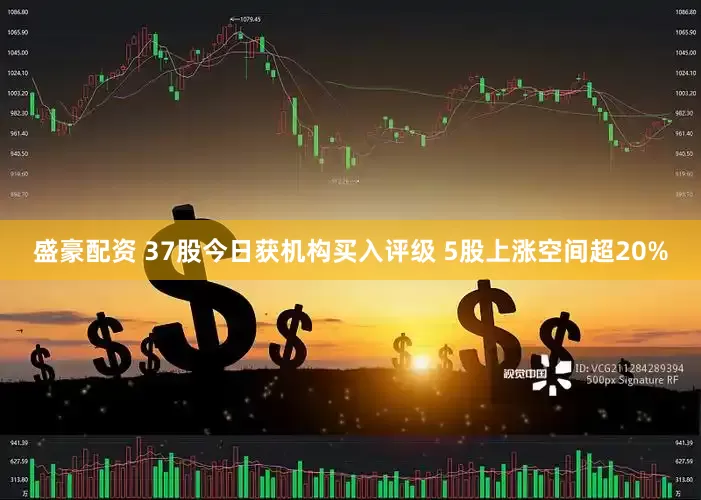 盛豪配资 37股今日获机构买入评级 5股上涨空间超20%