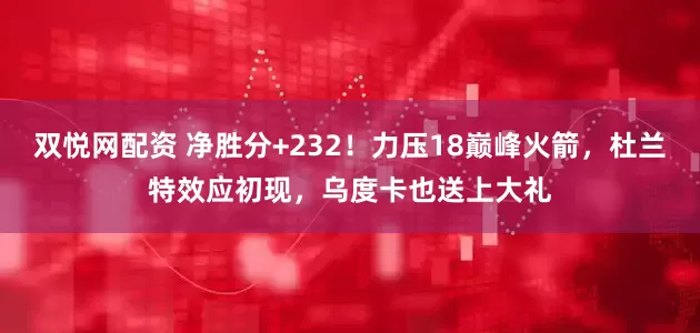 双悦网配资 净胜分+232！力压18巅峰火箭，杜兰特效应初现，乌度卡也送上大礼